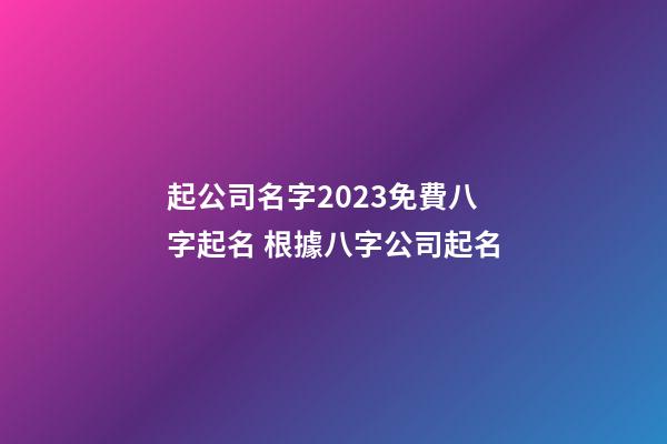 起公司名字2023免費八字起名 根據八字公司起名-第1張-公司起名-玄機派